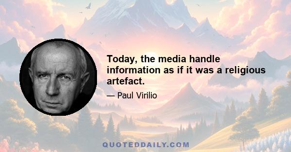 Today, the media handle information as if it was a religious artefact.