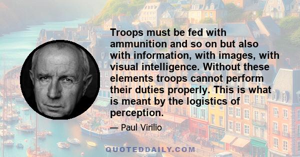 Troops must be fed with ammunition and so on but also with information, with images, with visual intelligence. Without these elements troops cannot perform their duties properly. This is what is meant by the logistics