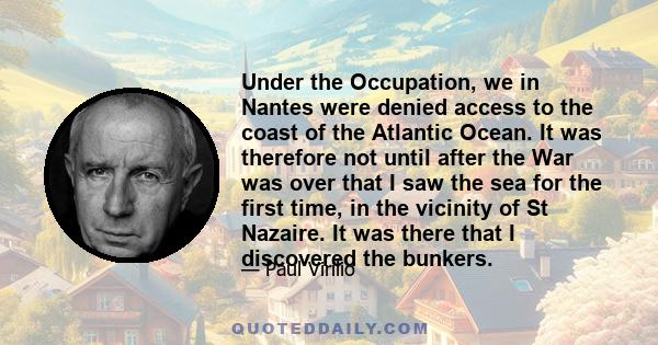 Under the Occupation, we in Nantes were denied access to the coast of the Atlantic Ocean. It was therefore not until after the War was over that I saw the sea for the first time, in the vicinity of St Nazaire. It was