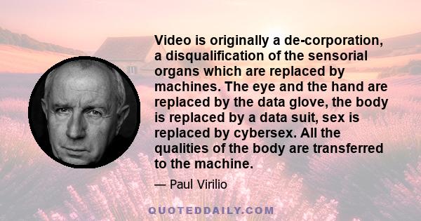 Video is originally a de-corporation, a disqualification of the sensorial organs which are replaced by machines. The eye and the hand are replaced by the data glove, the body is replaced by a data suit, sex is replaced