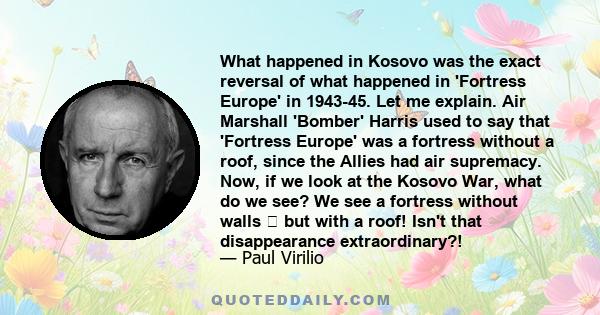 What happened in Kosovo was the exact reversal of what happened in 'Fortress Europe' in 1943-45. Let me explain. Air Marshall 'Bomber' Harris used to say that 'Fortress Europe' was a fortress without a roof, since the