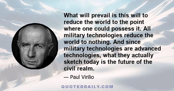 What will prevail is this will to reduce the world to the point where one could possess it. All military technologies reduce the world to nothing. And since military technologies are advanced technologies, what they