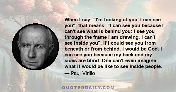 When I say: I'm looking at you, I can see you, that means: I can see you because I can't see what is behind you: I see you through the frame I am drawing. I can't see inside you. If I could see you from beneath or from