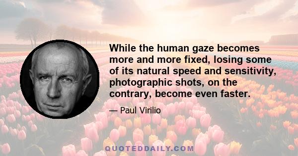 While the human gaze becomes more and more fixed, losing some of its natural speed and sensitivity, photographic shots, on the contrary, become even faster.