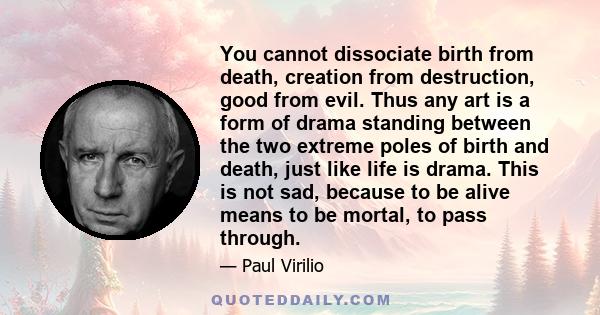 You cannot dissociate birth from death, creation from destruction, good from evil. Thus any art is a form of drama standing between the two extreme poles of birth and death, just like life is drama. This is not sad,