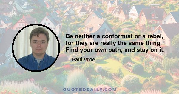 Be neither a conformist or a rebel, for they are really the same thing. Find your own path, and stay on it.