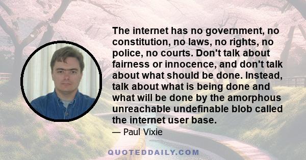 The internet has no government, no constitution, no laws, no rights, no police, no courts. Don't talk about fairness or innocence, and don't talk about what should be done. Instead, talk about what is being done and