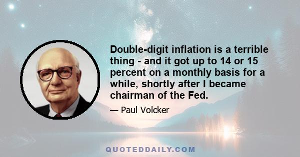 Double-digit inflation is a terrible thing - and it got up to 14 or 15 percent on a monthly basis for a while, shortly after I became chairman of the Fed.