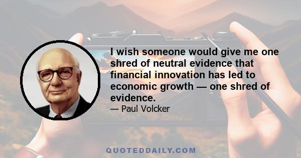 I wish someone would give me one shred of neutral evidence that financial innovation has led to economic growth — one shred of evidence.