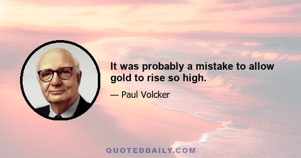 It was probably a mistake to allow gold to rise so high.