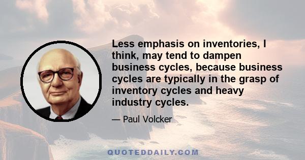 Less emphasis on inventories, I think, may tend to dampen business cycles, because business cycles are typically in the grasp of inventory cycles and heavy industry cycles.