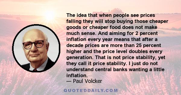 The idea that when people see prices falling they will stop buying those cheaper goods or cheaper food does not make much sense. And aiming for 2 percent inflation every year means that after a decade prices are more