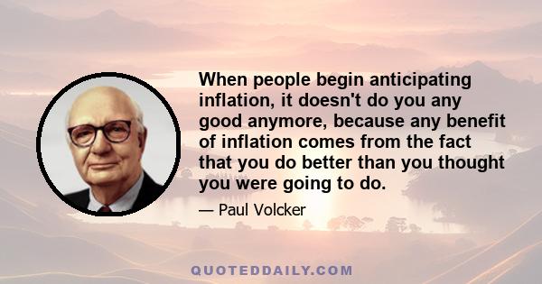 When people begin anticipating inflation, it doesn't do you any good anymore, because any benefit of inflation comes from the fact that you do better than you thought you were going to do.