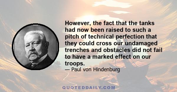 However, the fact that the tanks had now been raised to such a pitch of technical perfection that they could cross our undamaged trenches and obstacles did not fail to have a marked effect on our troops.