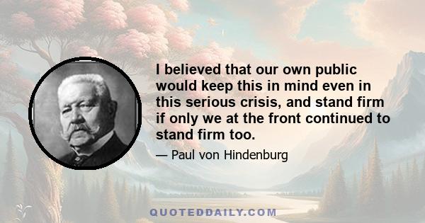 I believed that our own public would keep this in mind even in this serious crisis, and stand firm if only we at the front continued to stand firm too.