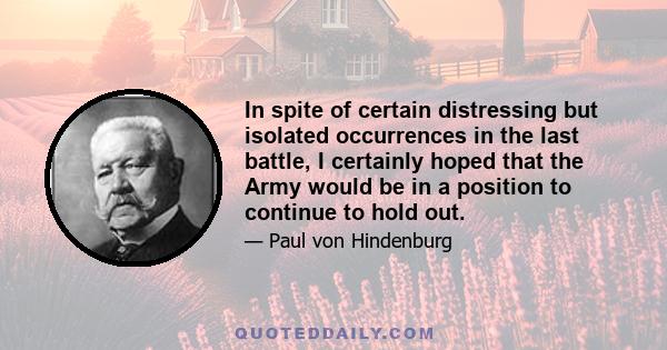 In spite of certain distressing but isolated occurrences in the last battle, I certainly hoped that the Army would be in a position to continue to hold out.