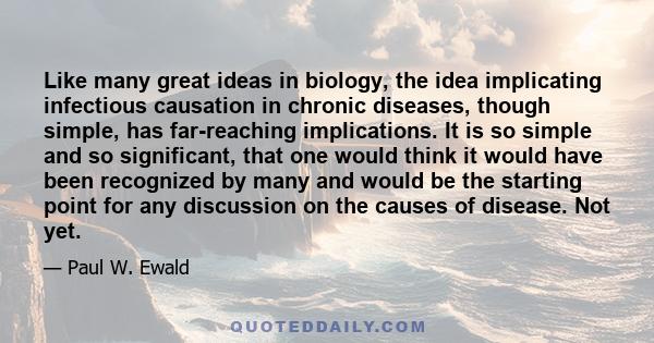 Like many great ideas in biology, the idea implicating infectious causation in chronic diseases, though simple, has far-reaching implications. It is so simple and so significant, that one would think it would have been