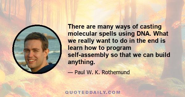 There are many ways of casting molecular spells using DNA. What we really want to do in the end is learn how to program self-assembly so that we can build anything.