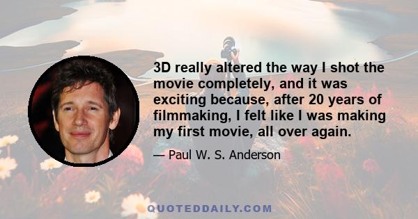 3D really altered the way I shot the movie completely, and it was exciting because, after 20 years of filmmaking, I felt like I was making my first movie, all over again.