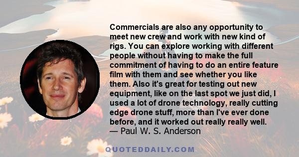 Commercials are also any opportunity to meet new crew and work with new kind of rigs. You can explore working with different people without having to make the full commitment of having to do an entire feature film with