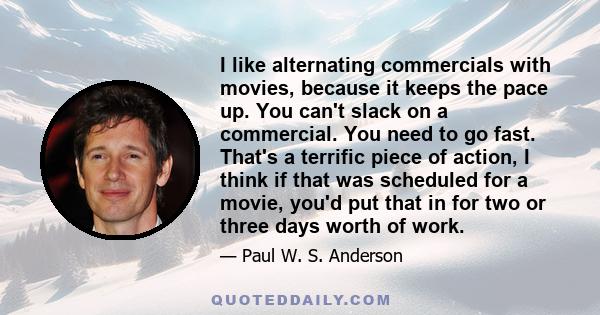 I like alternating commercials with movies, because it keeps the pace up. You can't slack on a commercial. You need to go fast. That's a terrific piece of action, I think if that was scheduled for a movie, you'd put