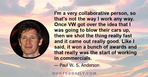 I'm a very collaborative person, so that's not the way I work any way. Once VW got over the idea that I was going to blow their cars up, then we shot the thing really fast and it came out really good. Like I said, it