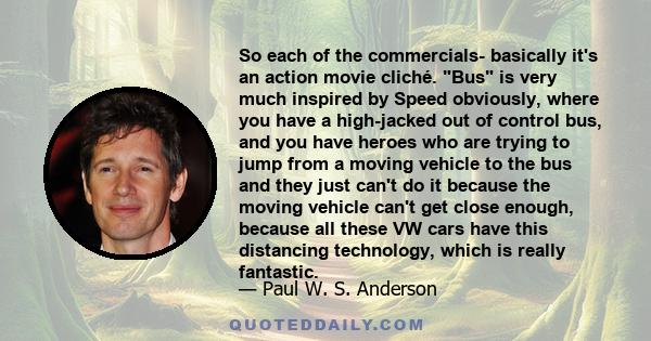 So each of the commercials- basically it's an action movie cliché. Bus is very much inspired by Speed obviously, where you have a high-jacked out of control bus, and you have heroes who are trying to jump from a moving