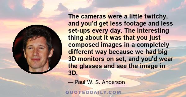 The cameras were a little twitchy, and you'd get less footage and less set-ups every day. The interesting thing about it was that you just composed images in a completely different way because we had big 3D monitors on