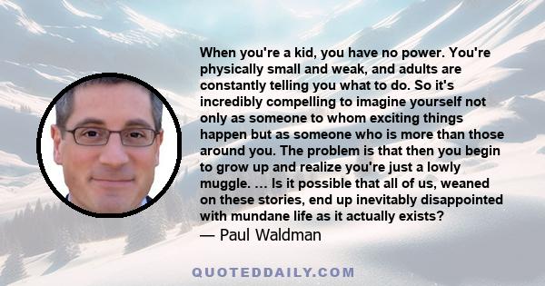 When you're a kid, you have no power. You're physically small and weak, and adults are constantly telling you what to do. So it's incredibly compelling to imagine yourself not only as someone to whom exciting things