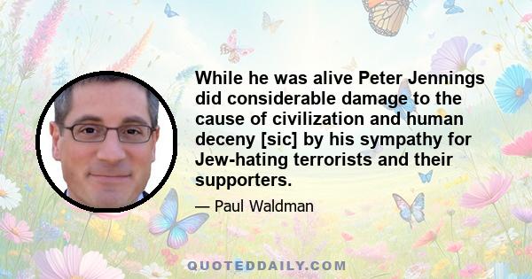 While he was alive Peter Jennings did considerable damage to the cause of civilization and human deceny [sic] by his sympathy for Jew-hating terrorists and their supporters.