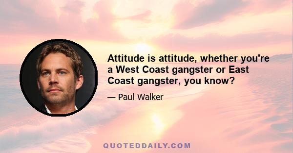 Attitude is attitude, whether you're a West Coast gangster or East Coast gangster, you know?