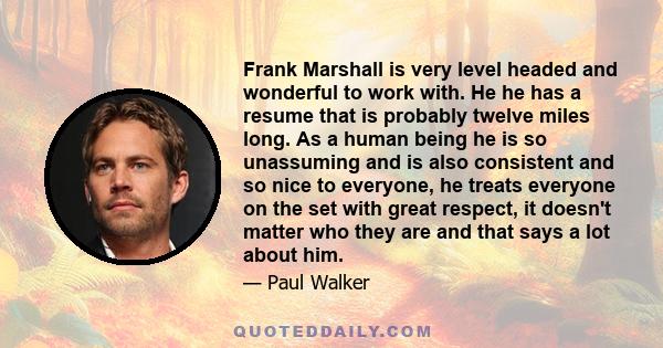 Frank Marshall is very level headed and wonderful to work with. He he has a resume that is probably twelve miles long. As a human being he is so unassuming and is also consistent and so nice to everyone, he treats