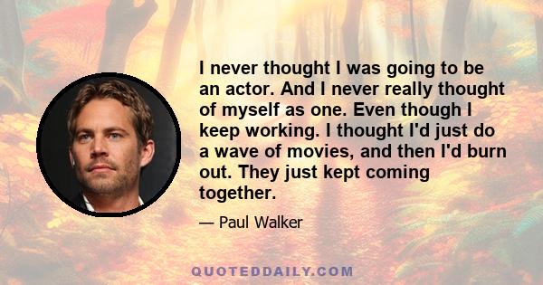 I never thought I was going to be an actor. And I never really thought of myself as one. Even though I keep working. I thought I'd just do a wave of movies, and then I'd burn out. They just kept coming together.