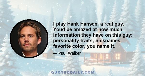 I play Hank Hansen, a real guy. Youd be amazed at how much information they have on this guy: personality traits, nicknames, favorite color, you name it.