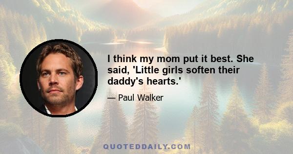 I think my mom put it best. She said, 'Little girls soften their daddy's hearts.'