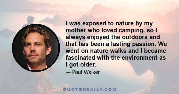 I was exposed to nature by my mother who loved camping, so I always enjoyed the outdoors and that has been a lasting passion. We went on nature walks and I became fascinated with the environment as I got older.