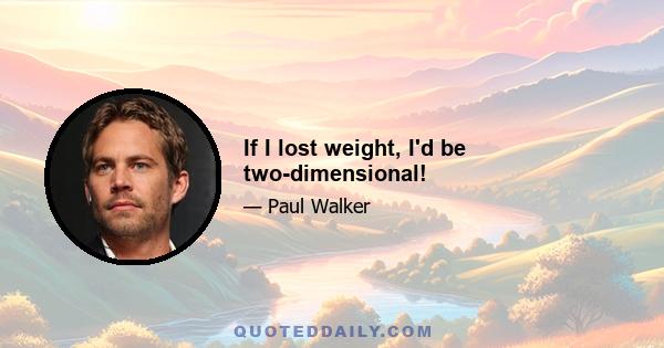 If I lost weight, I'd be two-dimensional!