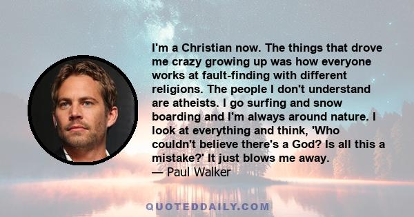 I'm a Christian now. The things that drove me crazy growing up was how everyone works at fault-finding with different religions. The people I don't understand are atheists. I go surfing and snow boarding and I'm always