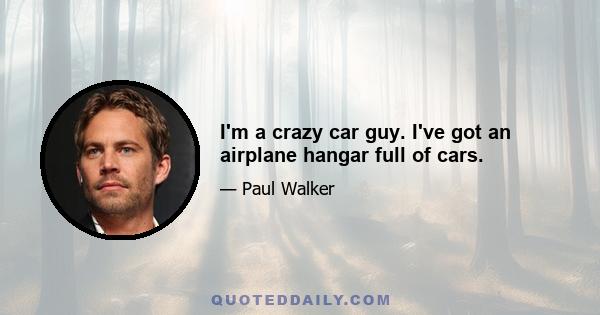 I'm a crazy car guy. I've got an airplane hangar full of cars.