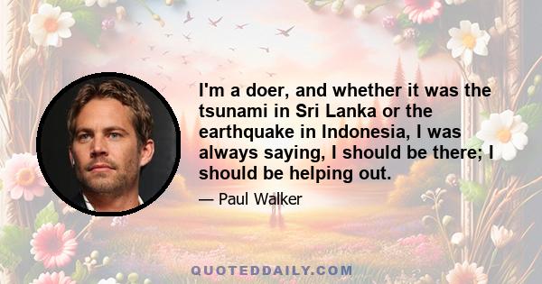 I'm a doer, and whether it was the tsunami in Sri Lanka or the earthquake in Indonesia, I was always saying, I should be there; I should be helping out.