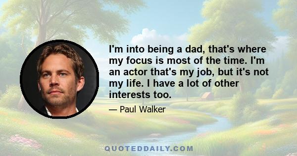 I'm into being a dad, that's where my focus is most of the time. I'm an actor that's my job, but it's not my life. I have a lot of other interests too.