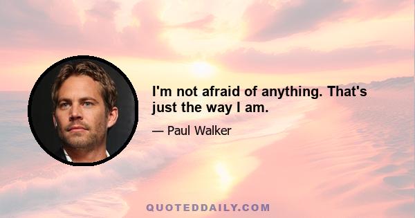 I'm not afraid of anything. That's just the way I am.