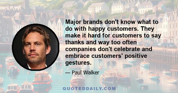 Major brands don't know what to do with happy customers. They make it hard for customers to say thanks and way too often companies don't celebrate and embrace customers' positive gestures.