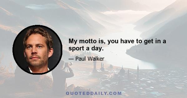 My motto is, you have to get in a sport a day.