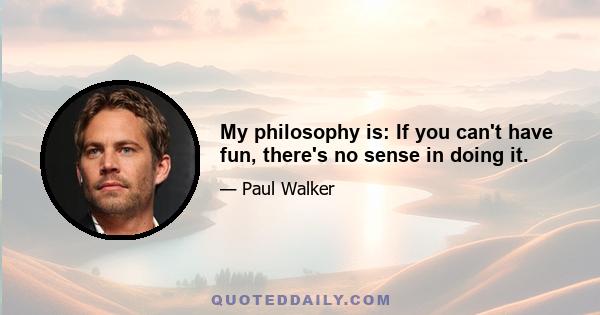 My philosophy is: If you can't have fun, there's no sense in doing it.