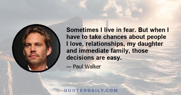 Sometimes I live in fear. But when I have to take chances about people I love, relationships, my daughter and immediate family, those decisions are easy.