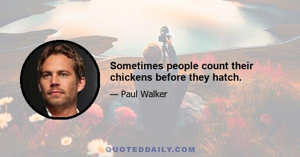 Sometimes people count their chickens before they hatch.