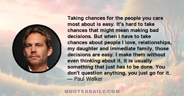 Taking chances for the people you care most about is easy. It's hard to take chances that might mean making bad decisions. But when I have to take chances about people I love, relationships, my daughter and immediate