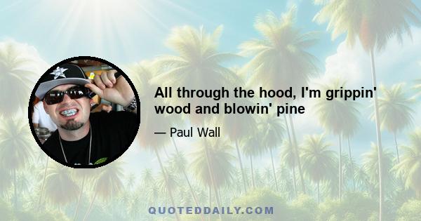 All through the hood, I'm grippin' wood and blowin' pine