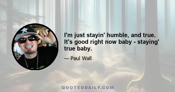 I'm just stayin' humble, and true. It's good right now baby - staying' true baby.